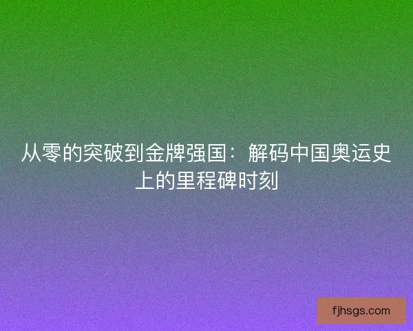 从零的突破到金牌强国：解码中国奥运史上的里程碑时刻