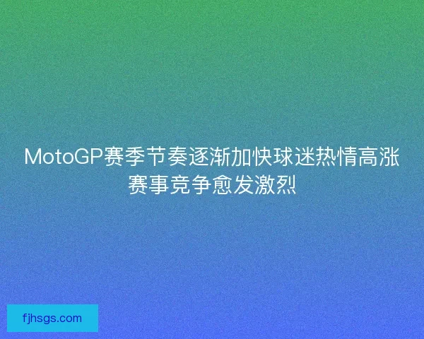 MotoGP赛季节奏逐渐加快球迷热情高涨赛事竞争愈发激烈